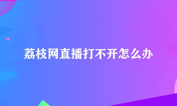 荔枝网直播打不开怎么办
