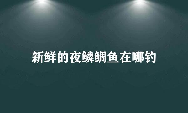 新鲜的夜鳞鲷鱼在哪钓
