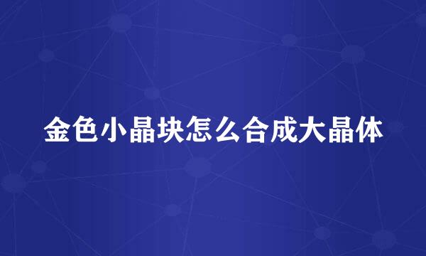 金色小晶块怎么合成大晶体