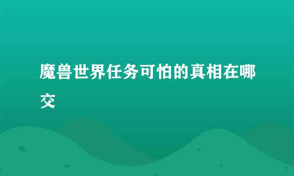 魔兽世界任务可怕的真相在哪交