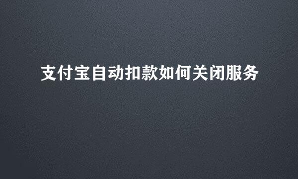 支付宝自动扣款如何关闭服务
