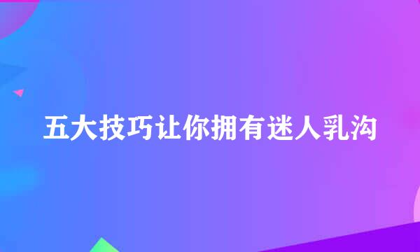 五大技巧让你拥有迷人乳沟
