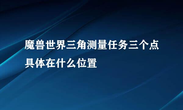 魔兽世界三角测量任务三个点具体在什么位置