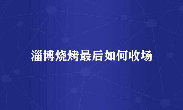 淄博烧烤最后如何收场