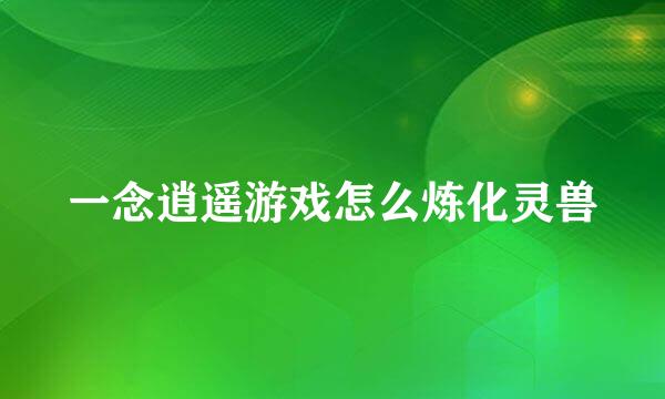 一念逍遥游戏怎么炼化灵兽