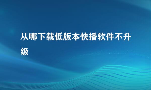 从哪下载低版本快播软件不升级