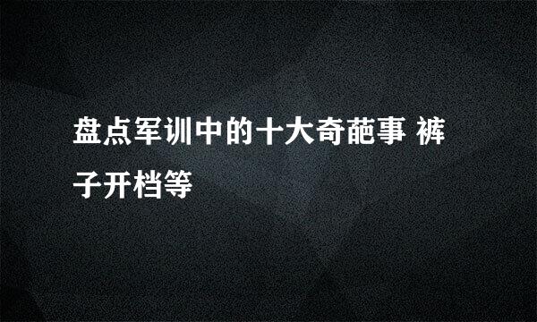 盘点军训中的十大奇葩事 裤子开档等
