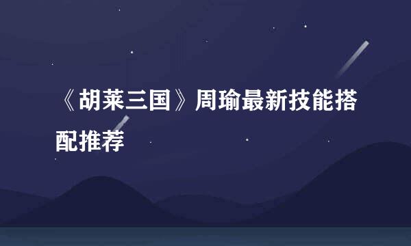 《胡莱三国》周瑜最新技能搭配推荐