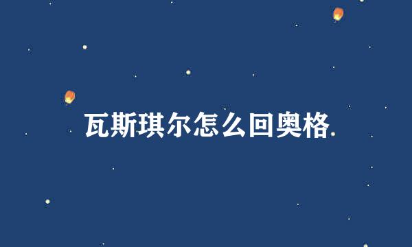 瓦斯琪尔怎么回奥格