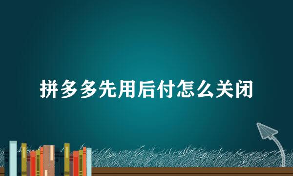 拼多多先用后付怎么关闭