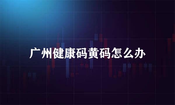 广州健康码黄码怎么办