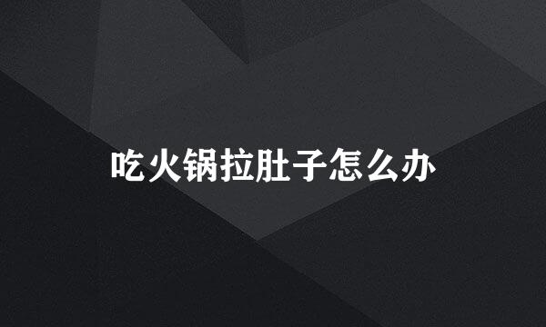 吃火锅拉肚子怎么办