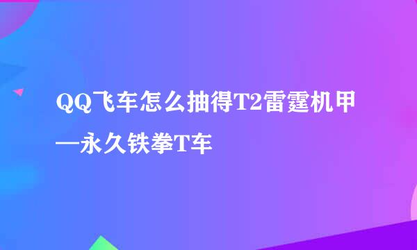 QQ飞车怎么抽得T2雷霆机甲—永久铁拳T车