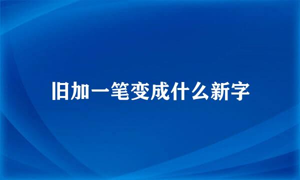 旧加一笔变成什么新字