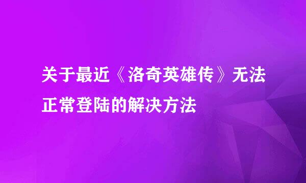 关于最近《洛奇英雄传》无法正常登陆的解决方法