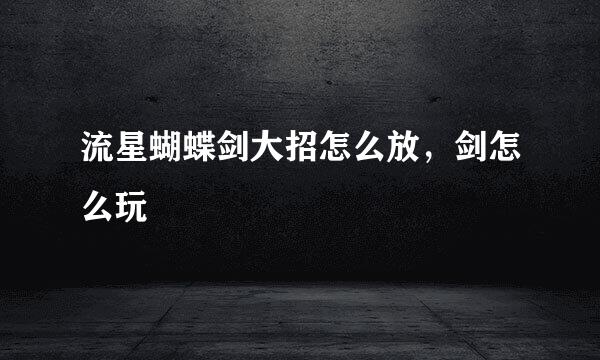 流星蝴蝶剑大招怎么放，剑怎么玩
