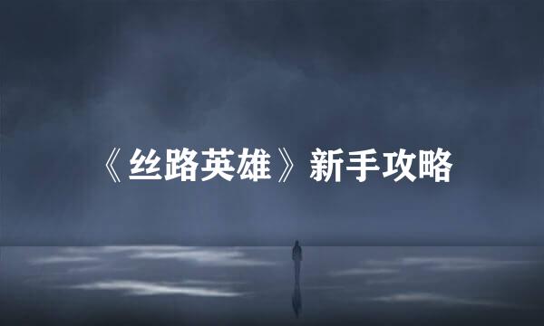 《丝路英雄》新手攻略