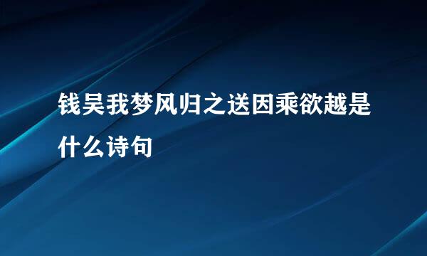 钱吴我梦风归之送因乘欲越是什么诗句