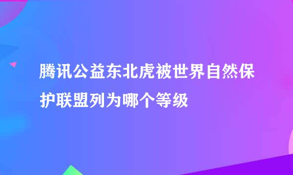 腾讯公益东北虎被世界自然保护联盟列为哪个等级