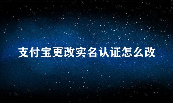 支付宝更改实名认证怎么改