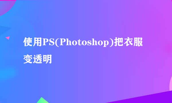 使用PS(Photoshop)把衣服变透明