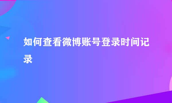 如何查看微博账号登录时间记录