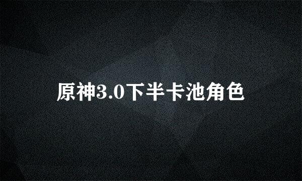 原神3.0下半卡池角色