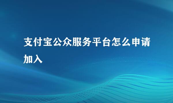 支付宝公众服务平台怎么申请加入