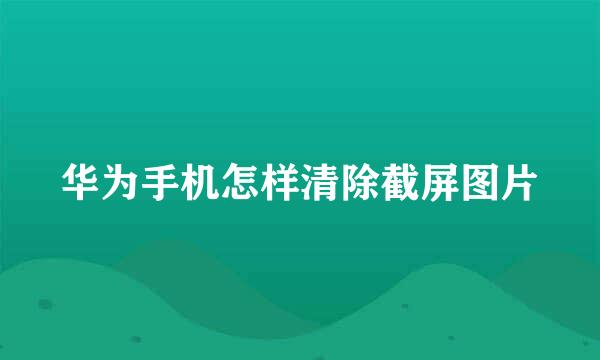 华为手机怎样清除截屏图片
