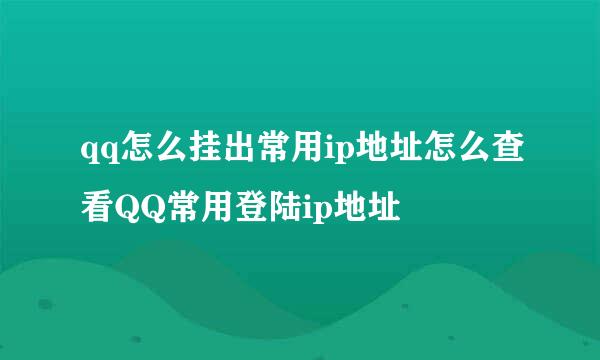qq怎么挂出常用ip地址怎么查看QQ常用登陆ip地址
