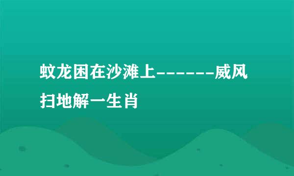 蚊龙困在沙滩上------威风扫地解一生肖