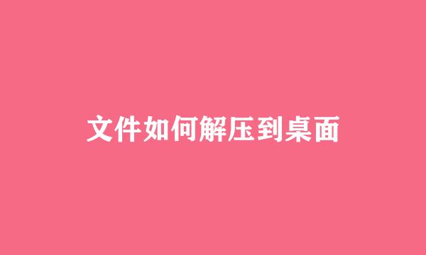 文件如何解压到桌面