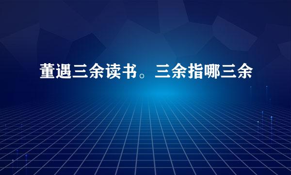 董遇三余读书。三余指哪三余