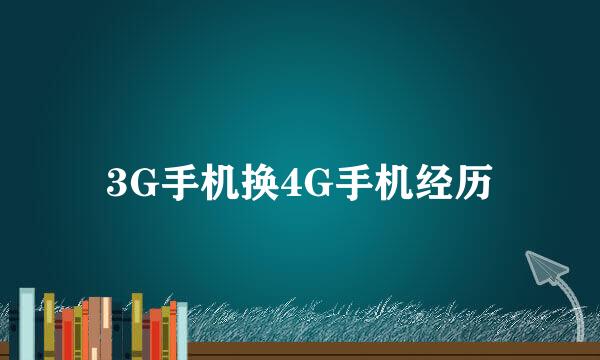 3G手机换4G手机经历
