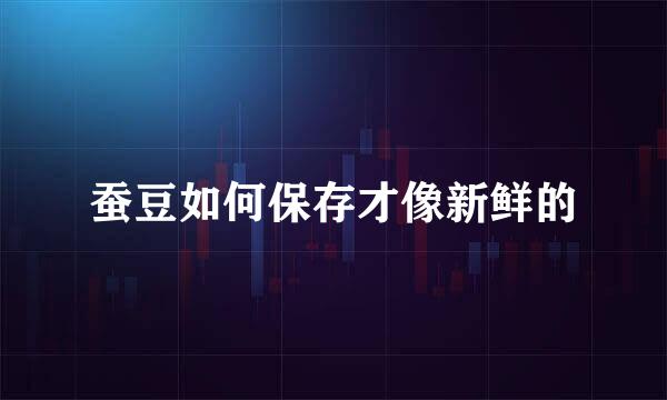 蚕豆如何保存才像新鲜的
