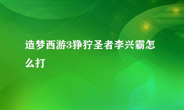 造梦西游3狰狞圣者李兴霸怎么打