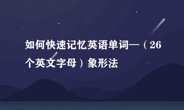 如何快速记忆英语单词—（26个英文字母）象形法