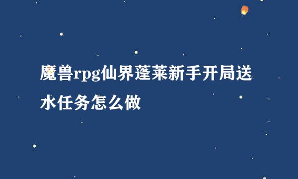 魔兽rpg仙界蓬莱新手开局送水任务怎么做