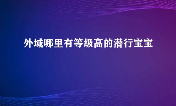 外域哪里有等级高的潜行宝宝