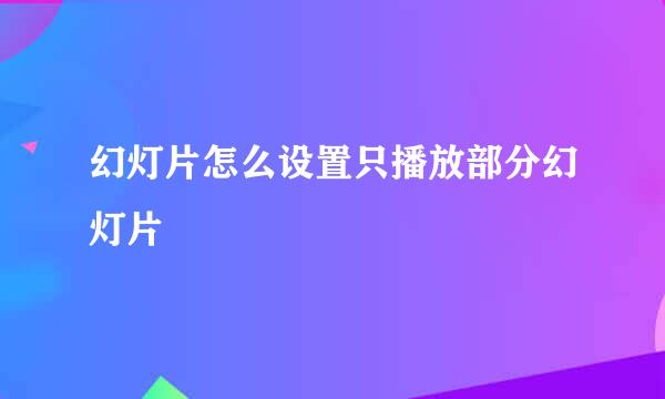 幻灯片怎么设置只播放部分幻灯片