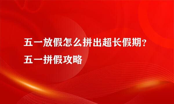 五一放假怎么拼出超长假期？五一拼假攻略