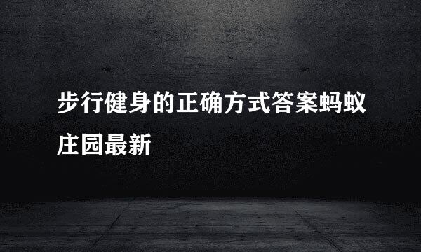 步行健身的正确方式答案蚂蚁庄园最新