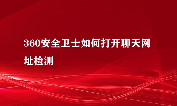 360安全卫士如何打开聊天网址检测