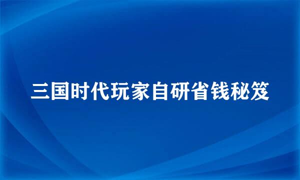 三国时代玩家自研省钱秘笈