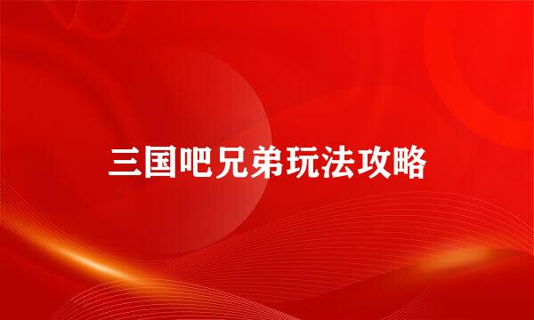 三国吧兄弟玩法攻略