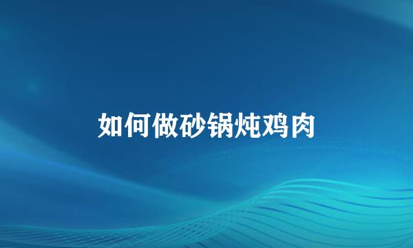 如何做砂锅炖鸡肉