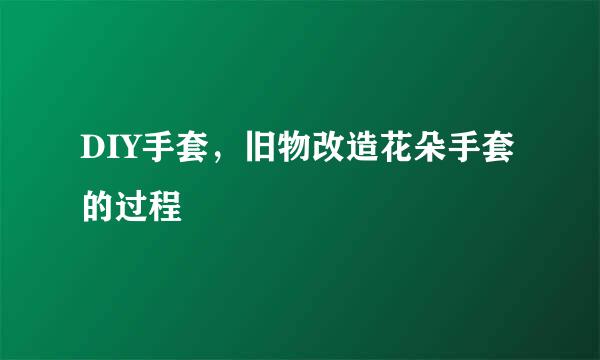 DIY手套，旧物改造花朵手套的过程