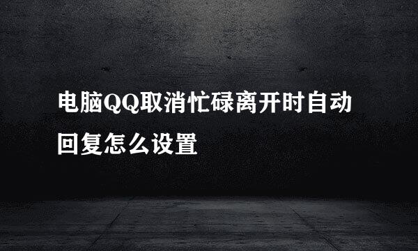 电脑QQ取消忙碌离开时自动回复怎么设置