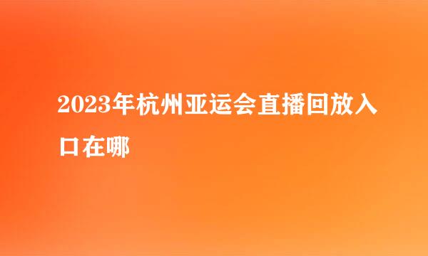2023年杭州亚运会直播回放入口在哪