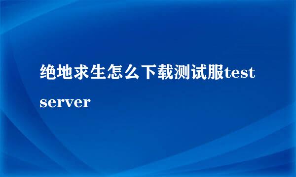 绝地求生怎么下载测试服test server